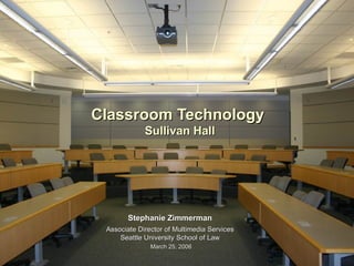 Classroom Technology  Sullivan Hall Stephanie Zimmerman   Associate Director of Multimedia Services  Seattle University School of Law  March 25, 2006 