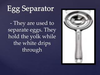 - They are used to
separate eggs. They
hold the yolk while
the white drips
through
 