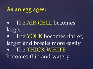 As an egg ages:
• The AIR CELL becomes
larger
• The YOLK becomes flatter,
larger and breaks more easily
• The THICK WHITE
becomes thin and watery
 