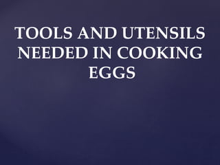 TOOLS AND UTENSILS
NEEDED IN COOKING
EGGS
 