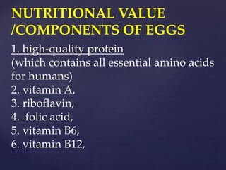 NUTRITIONAL VALUE
/COMPONENTS OF EGGS
1. high-quality protein
(which contains all essential amino acids
for humans)
2. vitamin A,
3. riboflavin,
4. folic acid,
5. vitamin B6,
6. vitamin B12,
 