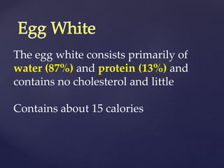The egg white consists primarily of
water (87%) and protein (13%) and
contains no cholesterol and little
Contains about 15 calories
 