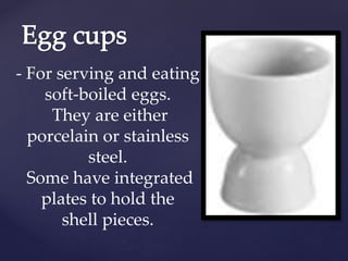 - For serving and eating
soft-boiled eggs.
They are either
porcelain or stainless
steel.
Some have integrated
plates to hold the
shell pieces.
 