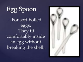 -For soft-boiled
eggs.
They fit
comfortably inside
an egg without
breaking the shell.
 