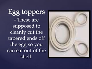 These are
supposed to
cleanly cut the
tapered ends off
the egg so you
can eat out of the
shell.
 