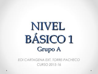 NIVELNIVEL
BÁSICO 1BÁSICO 1
Grupo AGrupo A
EOI CARTAGENA EXT. TORRE-PACHECO
CURSO 2015-16
 