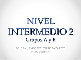 NIVELNIVEL
INTERMEDIO 2INTERMEDIO 2
Grupos A y BGrupos A y B
EOI SAN JAVIER EXT. TORRE-PACHECO
CURSO 2015-16
 