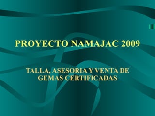 PROYECTO NAMAJAC 2009 TALLA, ASESORIA Y VENTA DE GEMAS CERTIFICADAS 