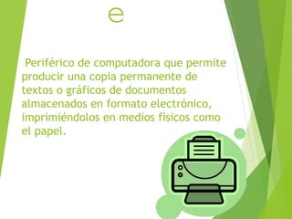 epto) 
Periférico de computadora que permite 
producir una copia permanente de 
textos o gráficos de documentos 
almacenados en formato electrónico, 
imprimiéndolos en medios físicos como 
el papel. 
 
