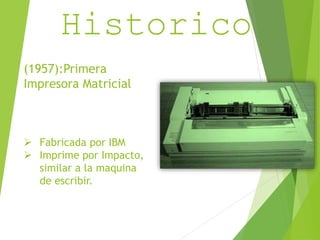Resumen 
Historico 
(1957):Primera 
Impresora Matricial 
 Fabricada por IBM 
 Imprime por Impacto, 
similar a la maquina 
de escribir. 
 
