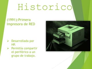 Resumen 
Historico 
(1991):Primera 
Impresora de RED 
 Desarrollada por 
HP. 
 Permitía compartir 
el periférico a un 
grupo de trabajo. 
 