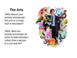 The Arts Why doesn’t our society incorporate  the arts as a major tool in education? Why  does our society stereotype an artist to look homeless rather than a person  in a suit and tie? 