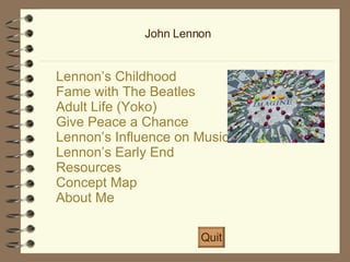 John Lennon Lennon’s Childhood Fame with The Beatles Adult Life (Yoko) Give Peace a Chance Lennon’s Influence on Music Lennon’s Early End Resources Concept Map About Me Quit 
