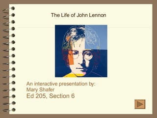 The Life of John Lennon An interactive presentation by: Mary Shafer Ed 205, Section 6 