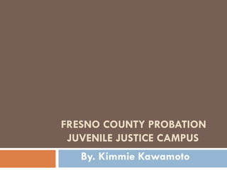 FRESNO COUNTY PROBATION
 JUVENILE JUSTICE CAMPUS
   By. Kimmie Kawamoto
 