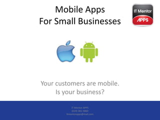 Mobile Apps
For Small Businesses




Your customers are mobile.
     Is your business?

            IT Mentor APPS
            (619) 381-5860
        Itmentorapps@mail.com
 