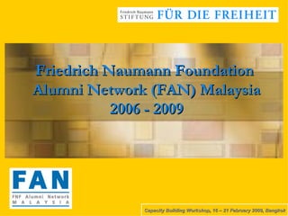 Friedrich Naumann Foundation  Alumni Network (FAN) Malaysia 2006 - 2009 Capacity Building Workshop, 16 – 21 February 2009, Bangkok 