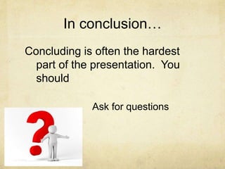 In conclusion…
Concluding is often the hardest
part of the presentation. You
should
Ask for questions
 