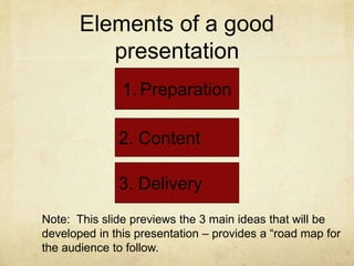 Elements of a good
presentation
3. Delivery
1. Preparation
2. Content
Note: This slide previews the 3 main ideas that will be
developed in this presentation – provides a “road map for
the audience to follow.
 