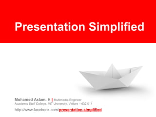 Presentation Simplified




Mohamed Aslam. H | Multimedia Engineer
Academic Staff College, VIT University, Vellore – 632 014

http://www.facebook.com/presentation.simplified
 