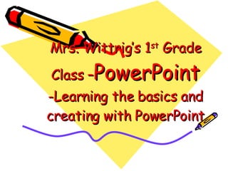 Mrs. Wittrig’s 1 st  Grade Class – PowerPoint  -Learning the basics and creating with PowerPoint 