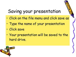Saving your presentation Click on the file menu and click save as Type the name of your presentation Click save Your presentation will be saved to the hard drive. 