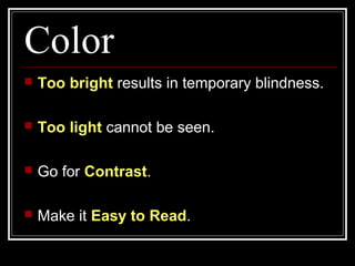 Color
 Too bright results in temporary blindness.
 Too light cannot be seen.
 Go for Contrast.
 Make it Easy to Read.
 