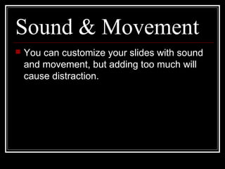 Sound & Movement
 You can customize your slides with sound
and movement, but adding too much will
cause distraction.
 
