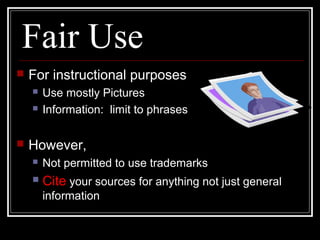 Fair Use
 For instructional purposes
 Use mostly Pictures
 Information: limit to phrases
 However,
 Not permitted to use trademarks
 Cite your sources for anything not just general
information
 