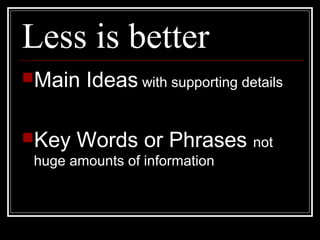 Less is better
Main Ideas with supporting details
Key Words or Phrases not
huge amounts of information
 