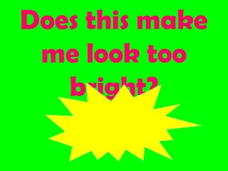 Does this make
me look too
bright?
 