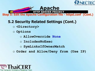 Step 5: Edit the Apache Configuration file - httpd.conf (Cont.)

   5.2 Security Related Settings (Cont.)
       o <Directory>
       o Options
           o AllowOverride None
           o IncludesNoExec
           o SymLinksIfOwnerMatch
       o Order and Allow/Deny from (Use IP)
 