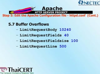 Step 5: Edit the Apache Configuration file - httpd.conf (Cont.)

   5.7 Buffer Overflows
       – LimitRequestBody 10240
       – LimitRequestFields 40
       – LimitRequestFieldsize 100
       – LimitRequestLine 500
 