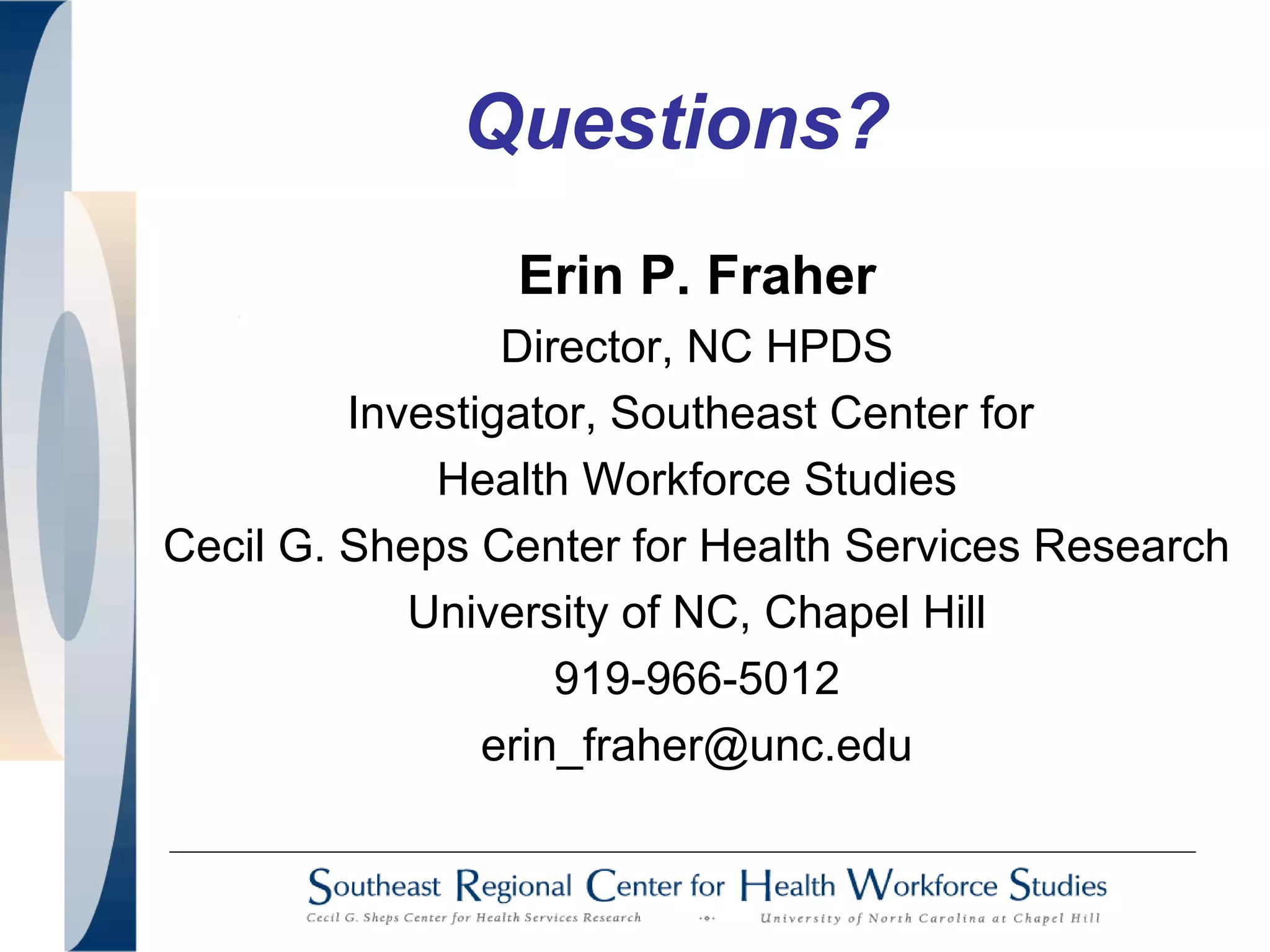 Erin P. Fraher
Director, NC HPDS
Investigator, Southeast Center for
Health Workforce Studies
Cecil G. Sheps Center for Health Services Research
University of NC, Chapel Hill
919-966-5012
erin_fraher@unc.edu
Questions?
 