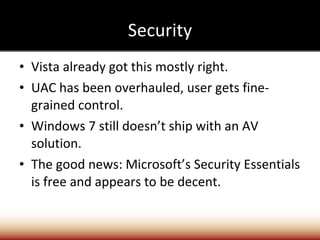 Security Vista already got this mostly right. UAC has been overhauled, user gets fine-grained control. Windows 7 still doesn’t ship with an AV solution. The good news: Microsoft’s Security Essentials is free and appears to be decent. 