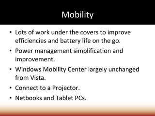 Mobility Lots of work under the covers to improve efficiencies and battery life on the go. Power management simplification and improvement. Windows Mobility Center largely unchanged from Vista. Connect to a Projector. Netbooks and Tablet PCs. 