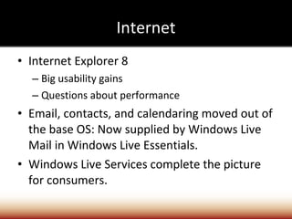 Internet Internet Explorer 8 Big usability gains Questions about performance Email, contacts, and calendaring moved out of the base OS: Now supplied by Windows Live Mail in Windows Live Essentials. Windows Live Services complete the picture for consumers. 