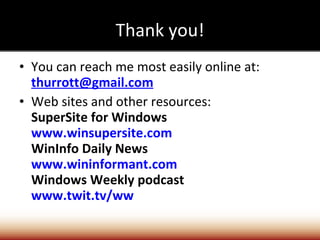 Thank you! You can reach me most easily online at: [email_address] Web sites and other resources: SuperSite for Windows www.winsupersite.com WinInfo Daily News www.wininformant.com Windows Weekly podcast www.twit.tv/ww 