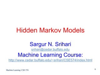 Hidden Markov Models

                            Sargur N. Srihari
                            srihari@cedar.buffalo.edu
             Machine Learning Course:
  http://www.cedar.buffalo.edu/~srihari/CSE574/index.html

Machine Learning: CSE 574                                   0
 