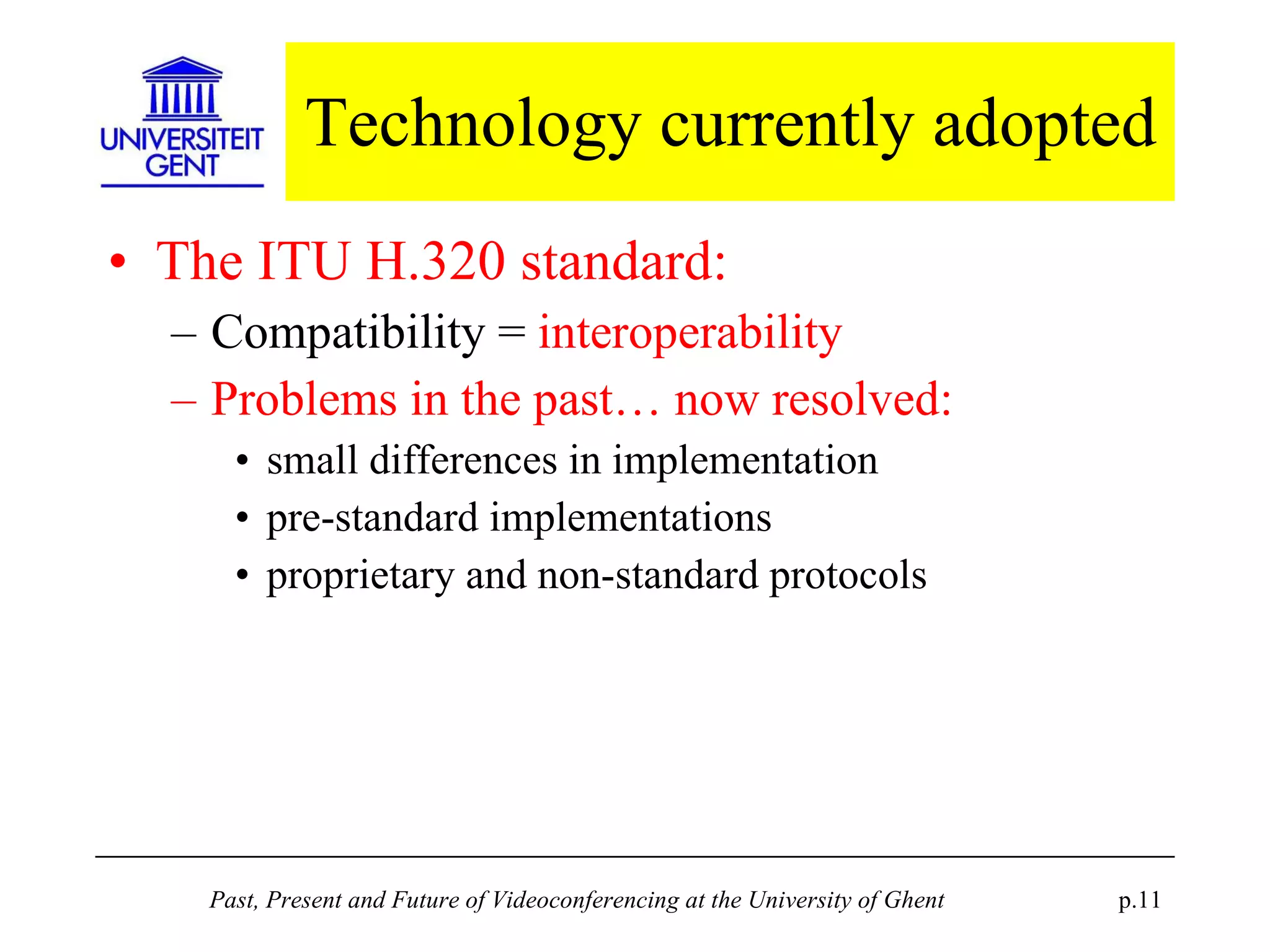 Technology currently adopted The ITU H.320 standard: Compatibility =  interoperability Problems in the past… now resolved:   small differences in implementation pre-standard implementations proprietary and non-standard protocols 