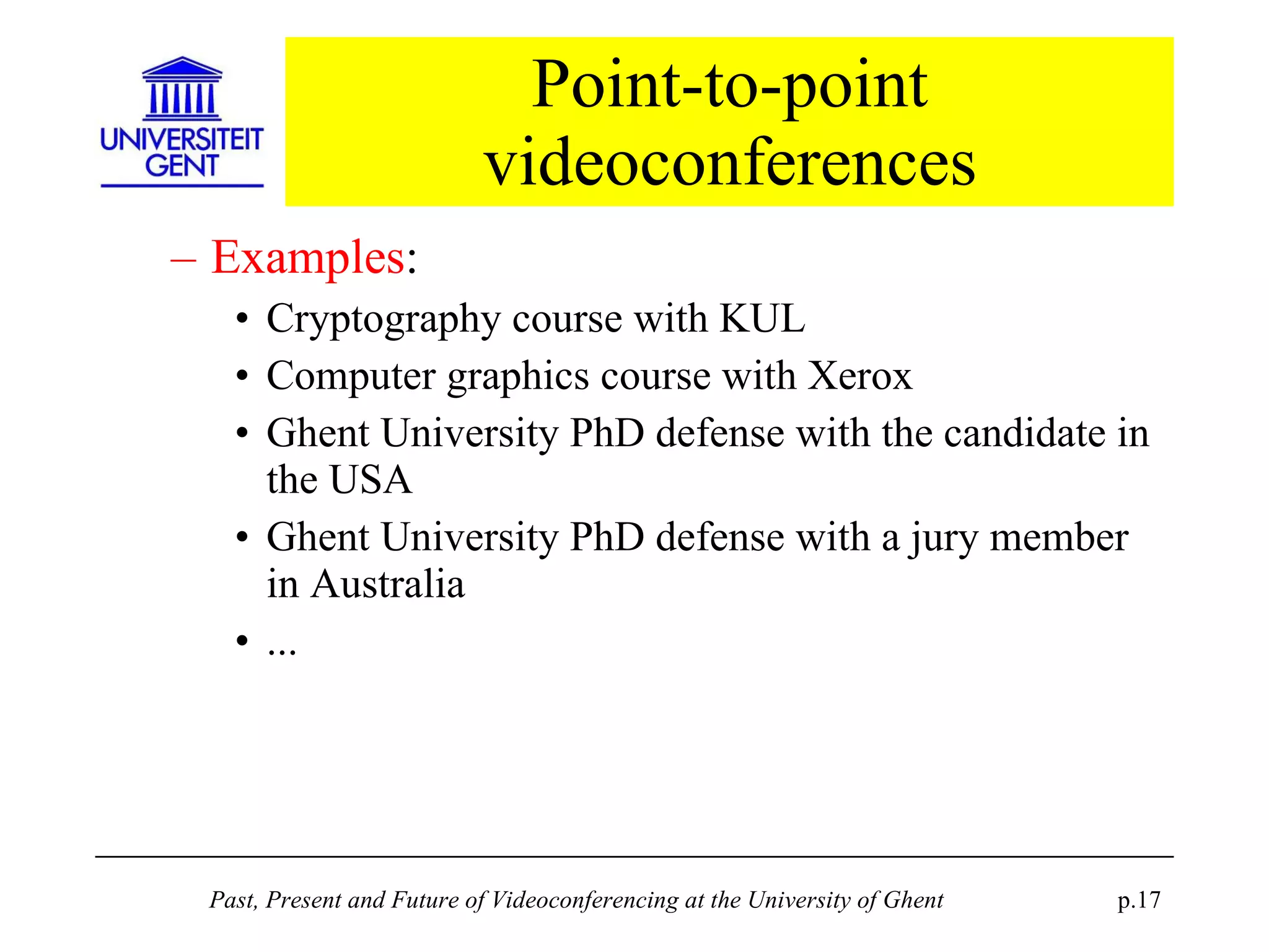 Point-to-point videoconferences Examples : Cryptography course with KUL Computer graphics course with Xerox Ghent University PhD defense with the candidate in the USA Ghent University PhD defense with a jury member in Australia ... 