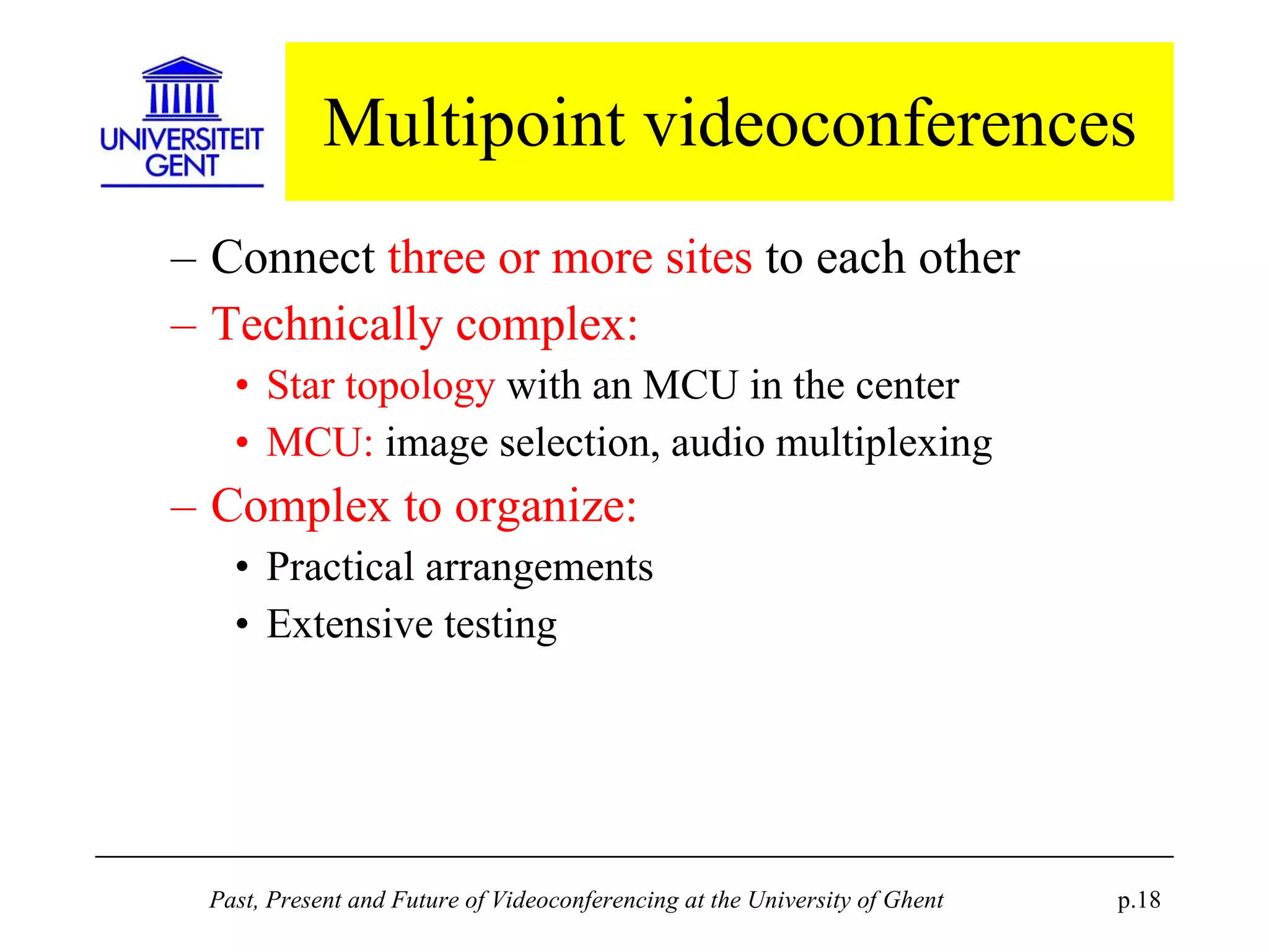 Multipoint videoconferences Connect  three or more sites  to each other Technically complex: Star topology  with an MCU in the center MCU:  image selection, audio multiplexing Complex to organize: Practical arrangements Extensive testing 