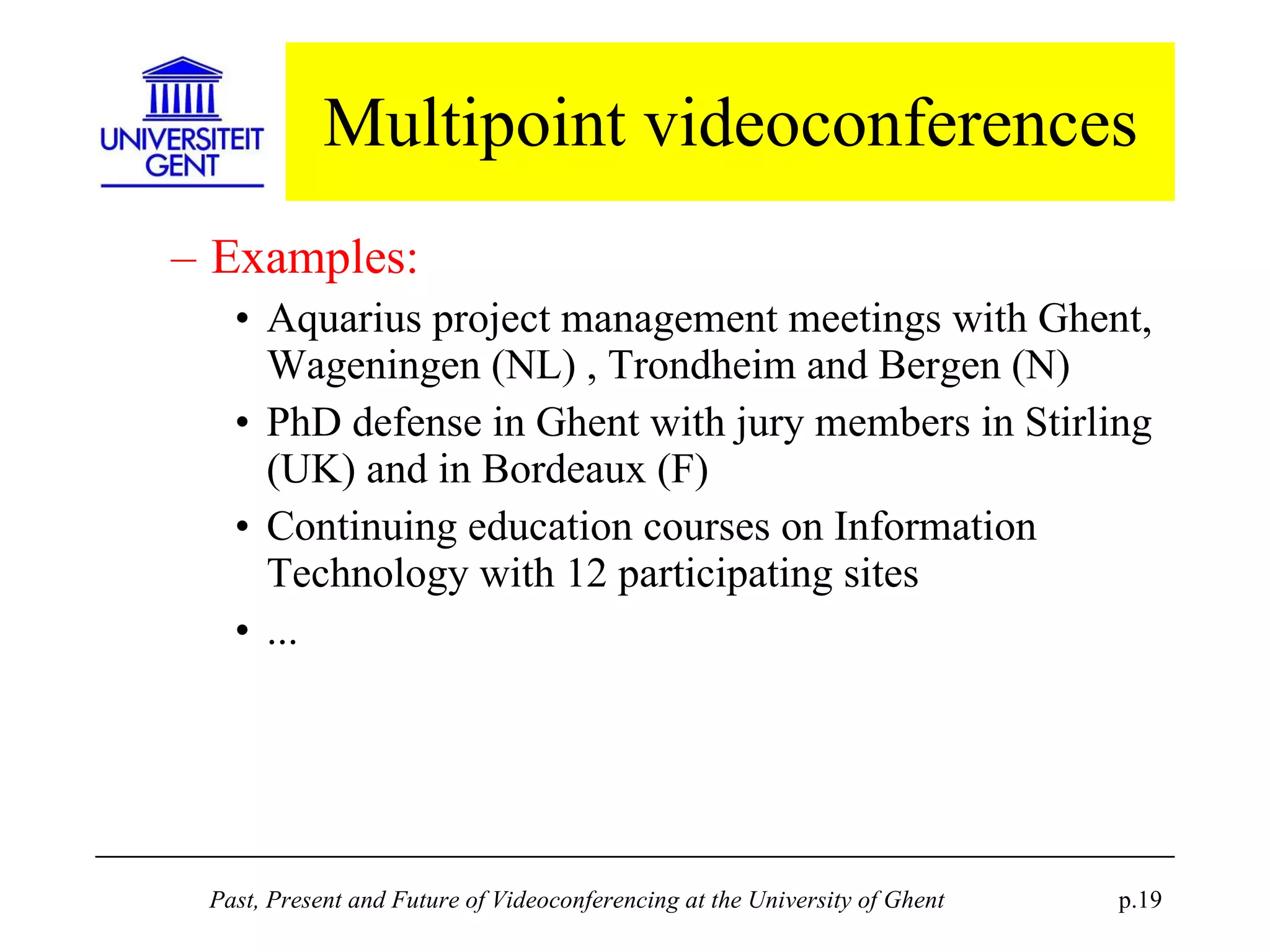 Multipoint videoconferences Examples: Aquarius project management meetings with Ghent, Wageningen (NL) , Trondheim and Bergen (N) PhD defense in Ghent with jury members in Stirling (UK) and in Bordeaux (F) Continuing education courses on Information Technology with 12 participating sites ... 