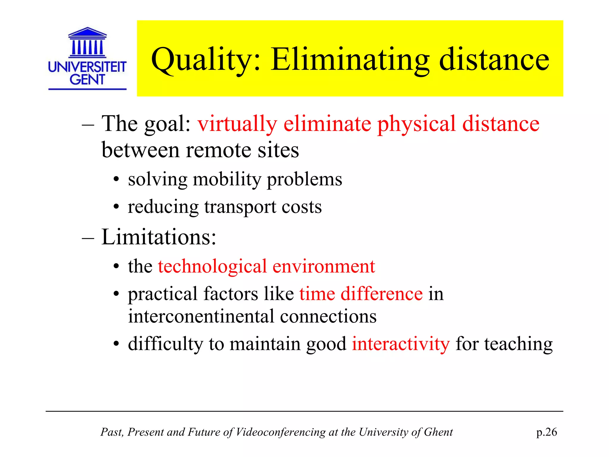 Quality: Eliminating distance The goal:  virtually eliminate physical distance  between remote sites solving mobility problems reducing transport costs Limitations: the  technological environment practical factors like  time difference  in interconentinental connections difficulty to maintain good  interactivity  for teaching 