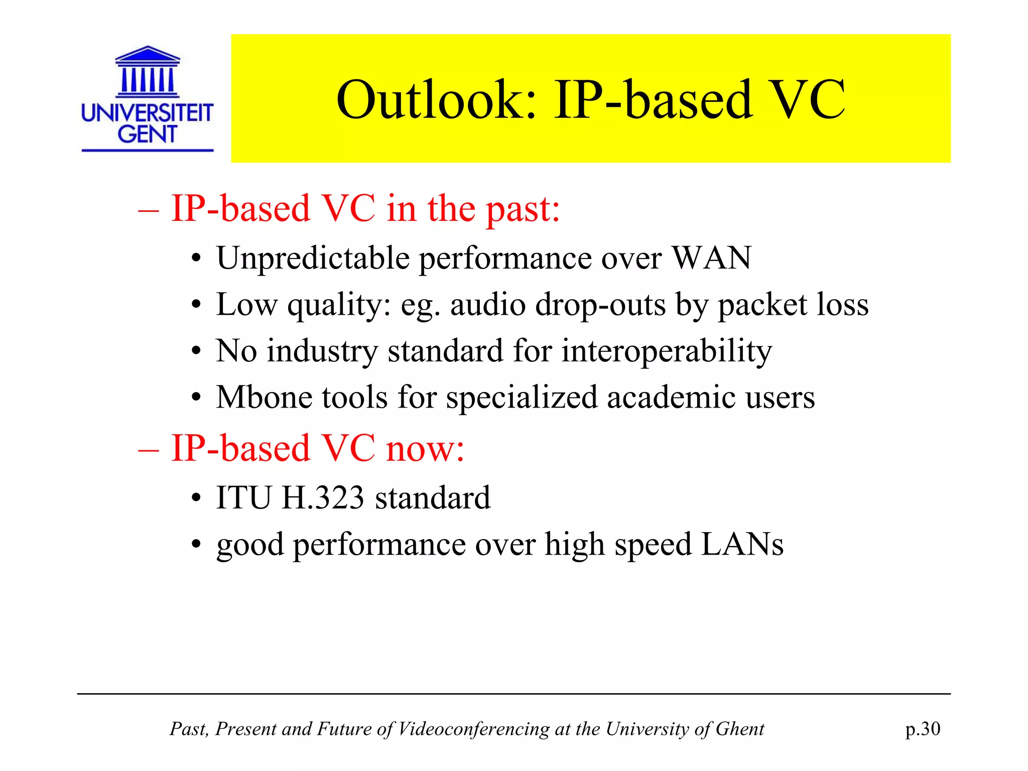 Outlook: IP-based VC IP-based VC in the past: Unpredictable performance over WAN Low quality: eg. audio drop-outs by packet loss No industry standard for interoperability Mbone tools for specialized academic users IP-based VC now: ITU H.323 standard good performance over high speed LANs 