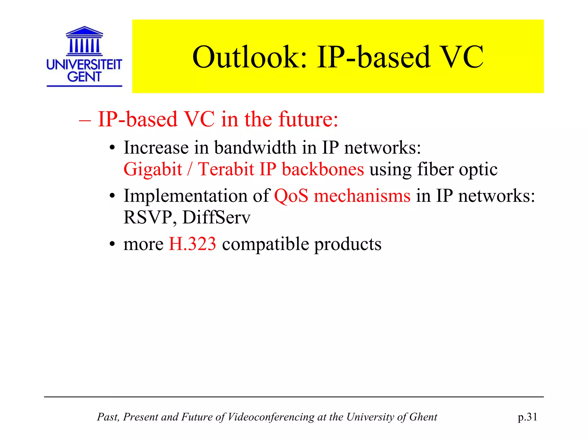 Outlook: IP-based VC IP-based VC in the future: Increase in bandwidth in IP networks: Gigabit / Terabit IP backbones  using fiber optic Implementation of  QoS mechanisms  in IP networks: RSVP, DiffServ more  H.323  compatible products 