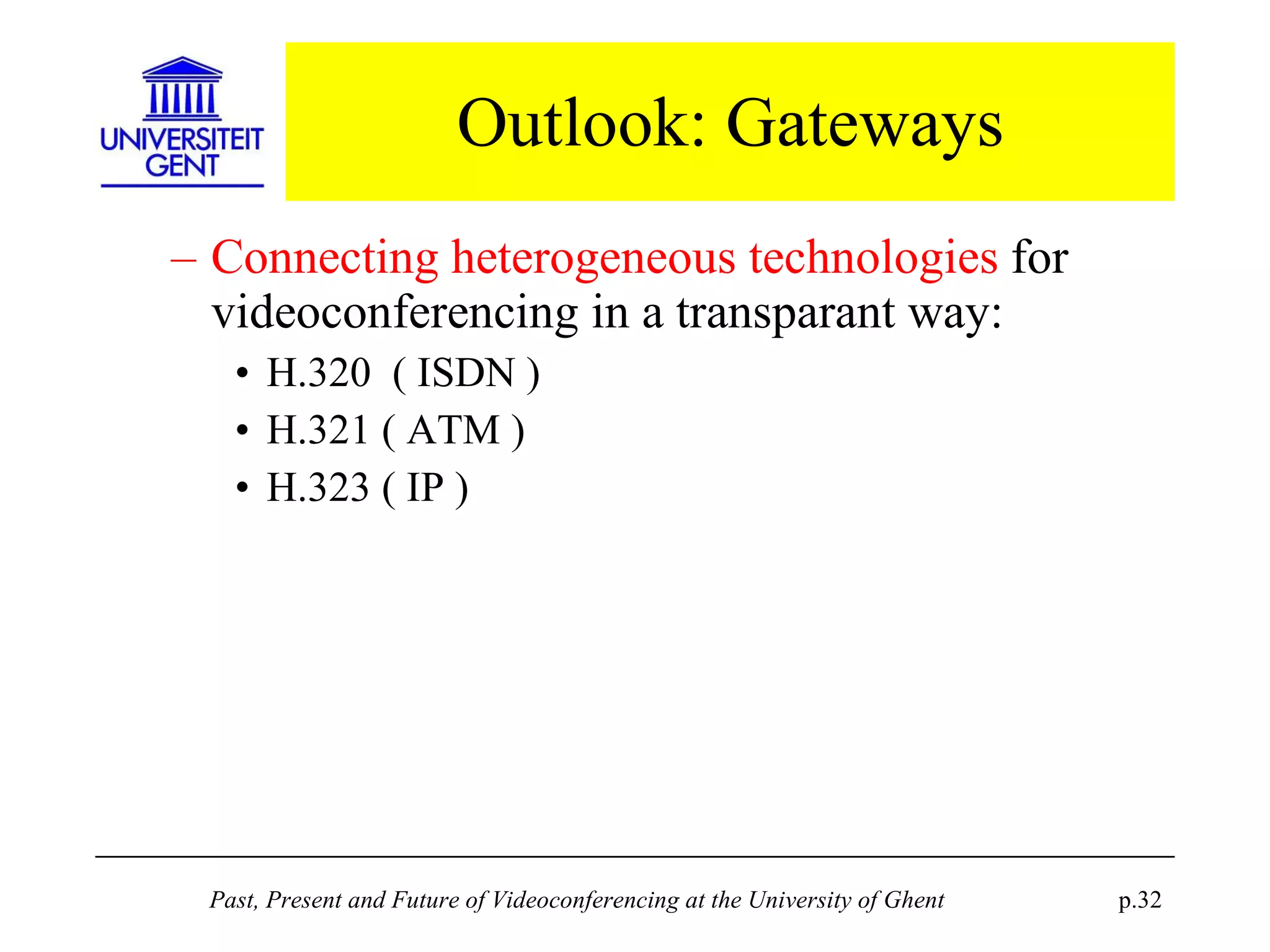Outlook: Gateways Connecting heterogeneous technologies  for videoconferencing in a transparant way: H.320  ( ISDN ) H.321 ( ATM ) H.323 ( IP ) 