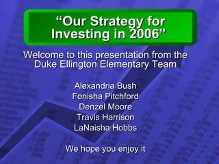 “ Our Strategy for Investing in 2006”  Welcome to this presentation from the Duke Ellington Elementary Team Alexandria Bush Fonisha Pitchford Denzel Moore Travis Harrison LaNaisha Hobbs We hope you enjoy it 