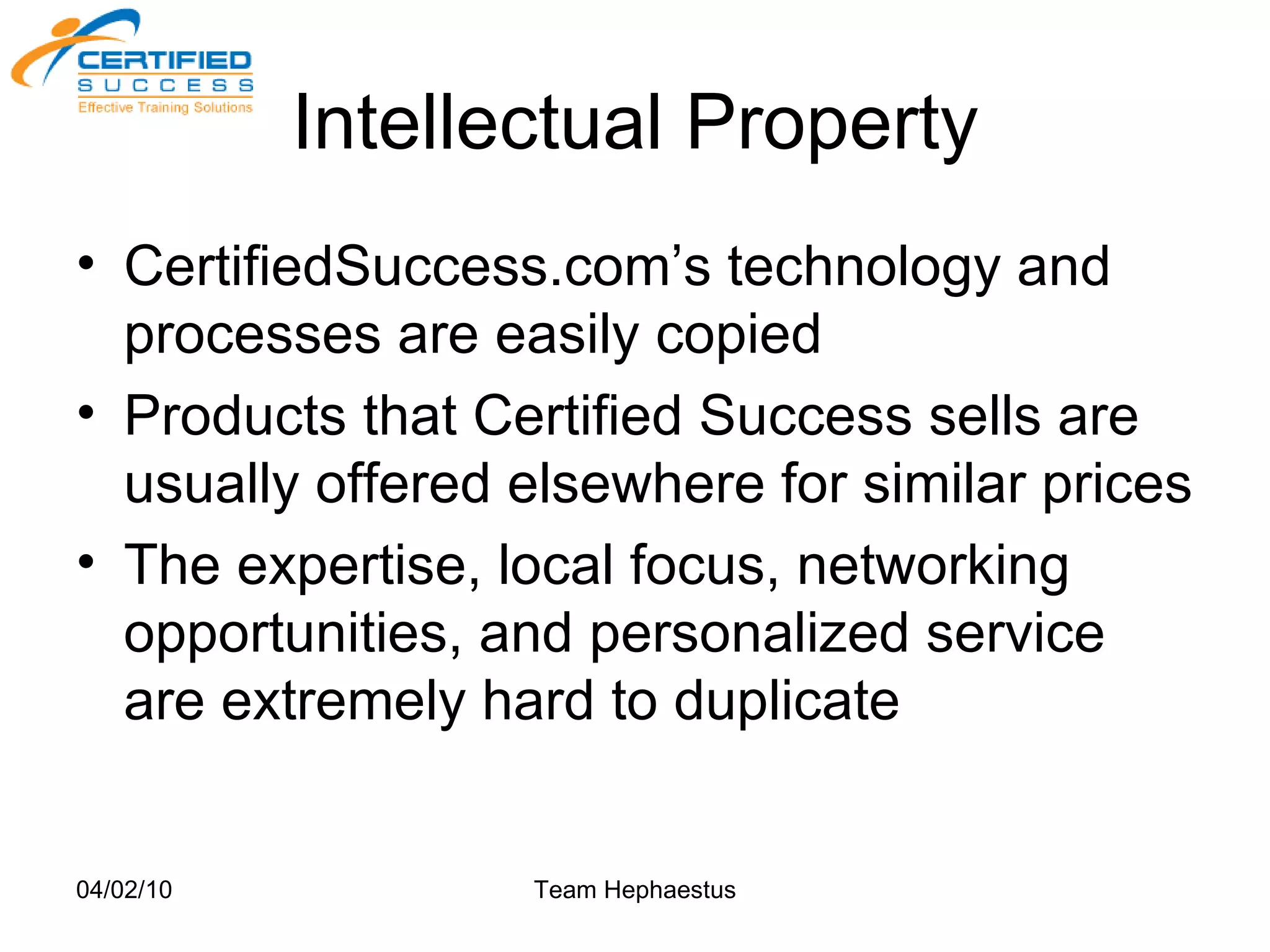 Intellectual Property CertifiedSuccess.com’s technology and processes are easily copied Products that Certified Success sells are usually offered elsewhere for similar prices The expertise, local focus, networking opportunities, and personalized service are extremely hard to duplicate 