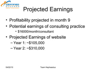 Projected Earnings Profitability projected in month 9 Potential earnings of consulting practice  $16000/month/consultant Projected Earnings of website  Year 1: ~$105,000  Year 2: ~$310,000 